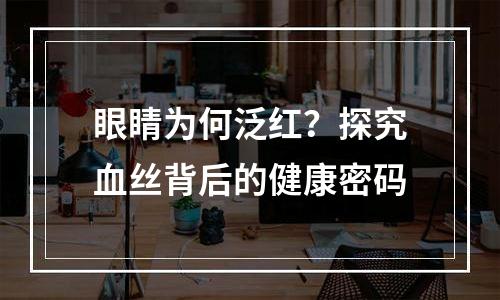 眼睛为何泛红？探究血丝背后的健康密码