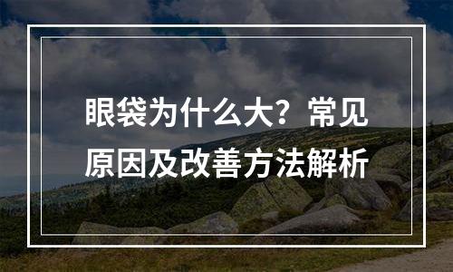 眼袋为什么大？常见原因及改善方法解析