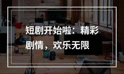 短剧开始啦：精彩剧情，欢乐无限