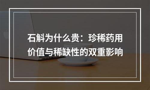 石斛为什么贵：珍稀药用价值与稀缺性的双重影响