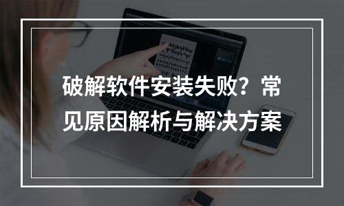 破解软件安装失败？常见原因解析与解决方案