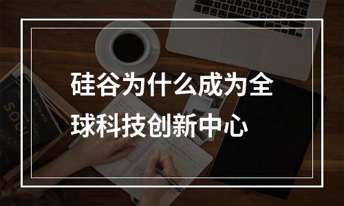硅谷为什么成为全球科技创新中心