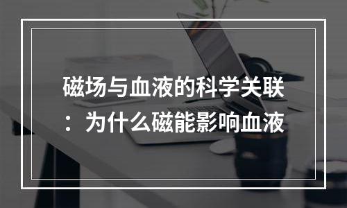 磁场与血液的科学关联：为什么磁能影响血液