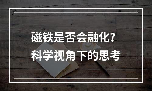 磁铁是否会融化？科学视角下的思考