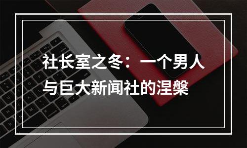 社长室之冬：一个男人与巨大新闻社的涅槃