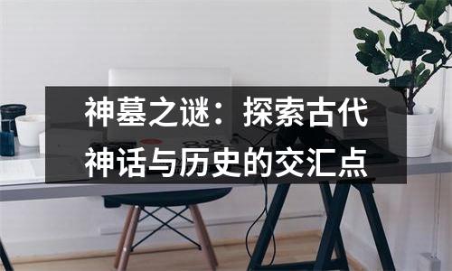 神墓之谜：探索古代神话与历史的交汇点
