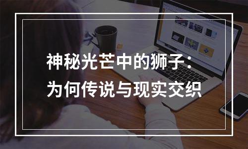 神秘光芒中的狮子：为何传说与现实交织