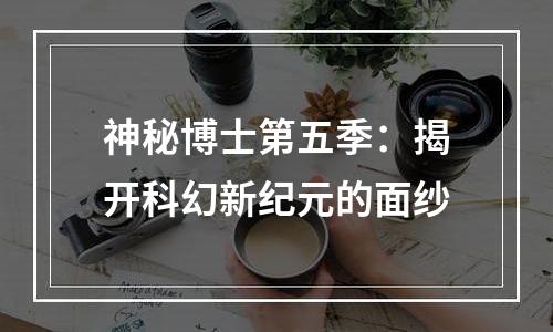 神秘博士第五季：揭开科幻新纪元的面纱