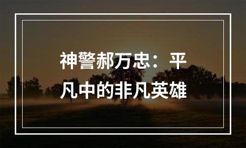 神警郝万忠：平凡中的非凡英雄