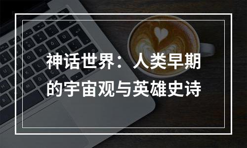 神话世界：人类早期的宇宙观与英雄史诗