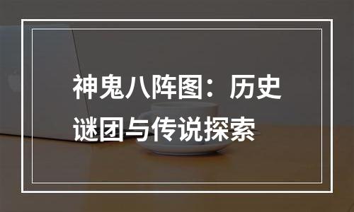 神鬼八阵图：历史谜团与传说探索
