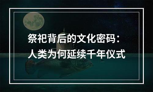 祭祀背后的文化密码：人类为何延续千年仪式