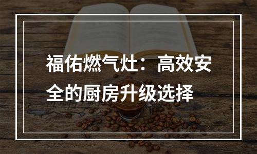 福佑燃气灶：高效安全的厨房升级选择