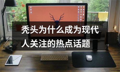 秃头为什么成为现代人关注的热点话题