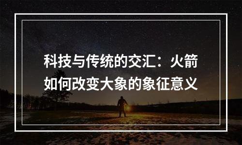 科技与传统的交汇：火箭如何改变大象的象征意义