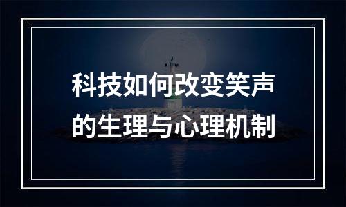 科技如何改变笑声的生理与心理机制