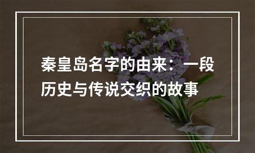 秦皇岛名字的由来：一段历史与传说交织的故事