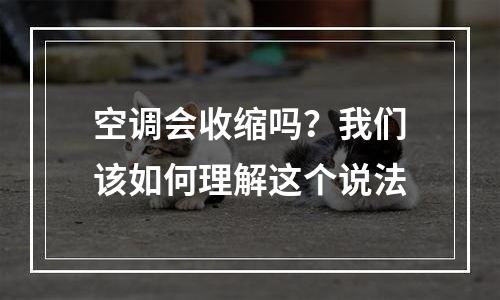 空调会收缩吗？我们该如何理解这个说法