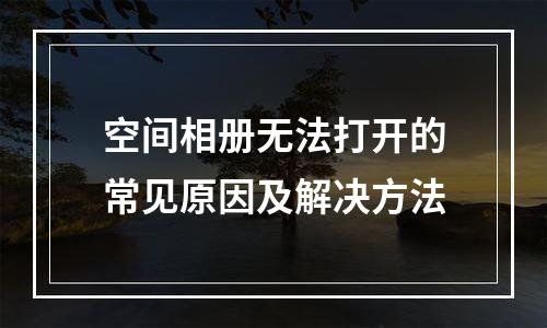空间相册无法打开的常见原因及解决方法