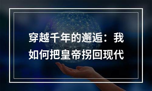 穿越千年的邂逅：我如何把皇帝拐回现代