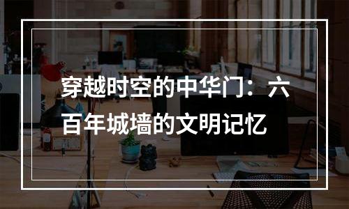 穿越时空的中华门：六百年城墙的文明记忆