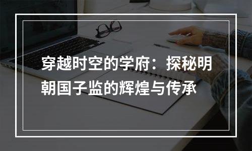 穿越时空的学府：探秘明朝国子监的辉煌与传承