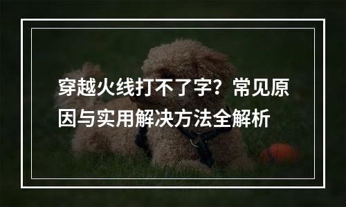 穿越火线打不了字？常见原因与实用解决方法全解析