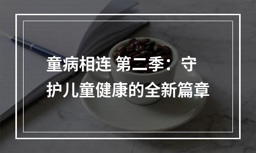 童病相连 第二季：守护儿童健康的全新篇章