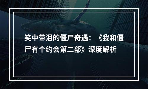 笑中带泪的僵尸奇遇：《我和僵尸有个约会第二部》深度解析