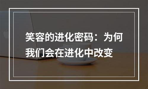 笑容的进化密码：为何我们会在进化中改变