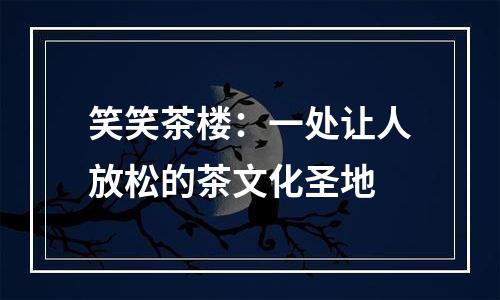 笑笑茶楼：一处让人放松的茶文化圣地