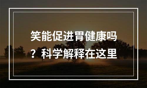 笑能促进胃健康吗？科学解释在这里