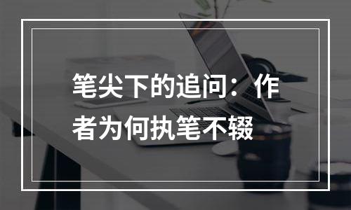 笔尖下的追问：作者为何执笔不辍