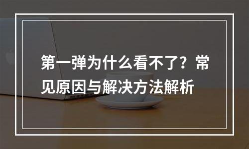 第一弹为什么看不了？常见原因与解决方法解析