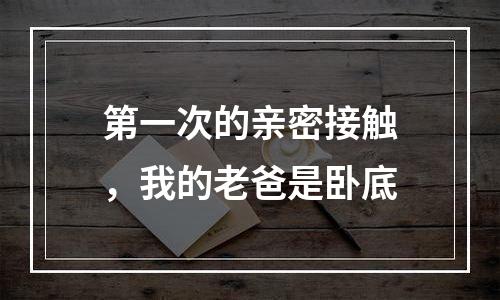 第一次的亲密接触，我的老爸是卧底