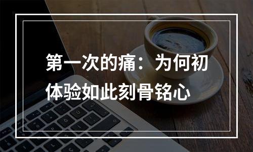 第一次的痛：为何初体验如此刻骨铭心