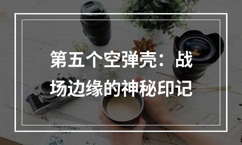 第五个空弹壳：战场边缘的神秘印记