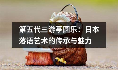 第五代三游亭圆乐：日本落语艺术的传承与魅力