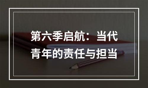 第六季启航：当代青年的责任与担当
