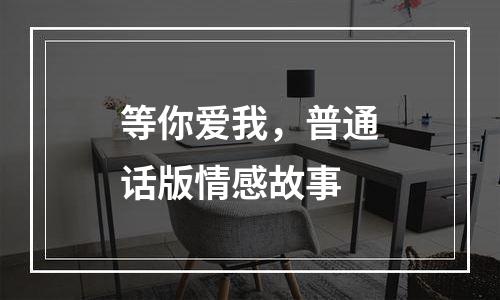 等你爱我，普通话版情感故事