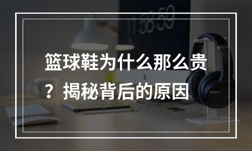 篮球鞋为什么那么贵？揭秘背后的原因