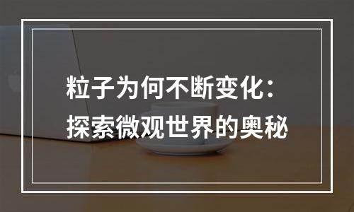 粒子为何不断变化：探索微观世界的奥秘