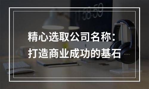 精心选取公司名称：打造商业成功的基石