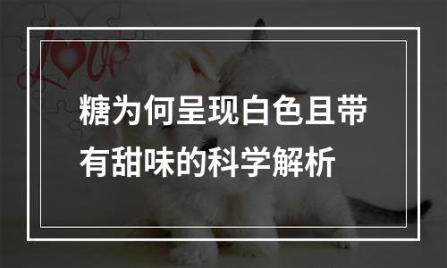 糖为何呈现白色且带有甜味的科学解析