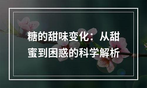 糖的甜味变化：从甜蜜到困惑的科学解析