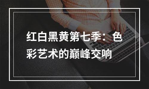 红白黑黄第七季：色彩艺术的巅峰交响