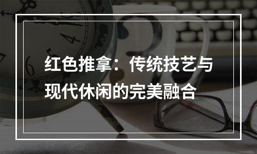 红色推拿：传统技艺与现代休闲的完美融合