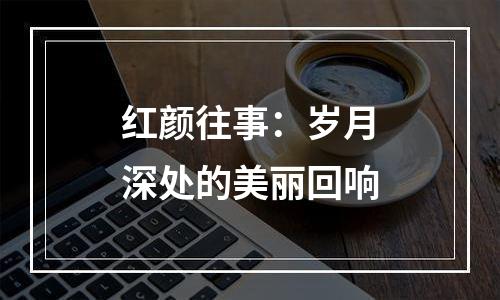 红颜往事：岁月深处的美丽回响