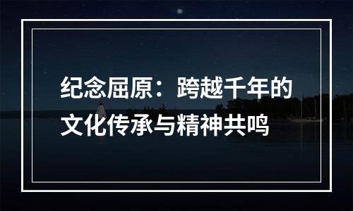 纪念屈原：跨越千年的文化传承与精神共鸣