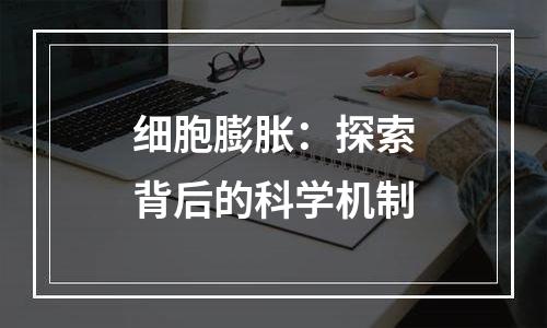 细胞膨胀：探索背后的科学机制